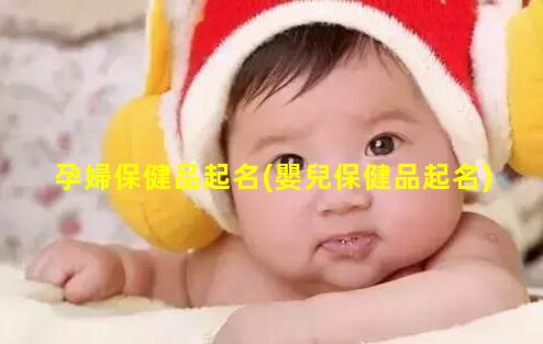 孕婦保健品起名(嬰兒保健品起名)