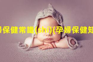 孕婦保健常識(shí)(孕婦保健知識(shí)教程)