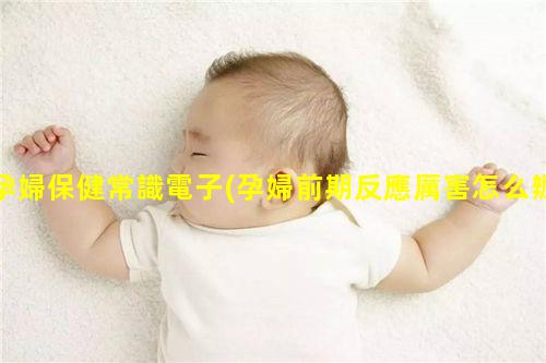 孕婦保健常識電子(孕婦前期反應厲害怎么辦)