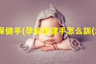 孕婦保健手(孕婦保健手怎么訓(xùn)練)