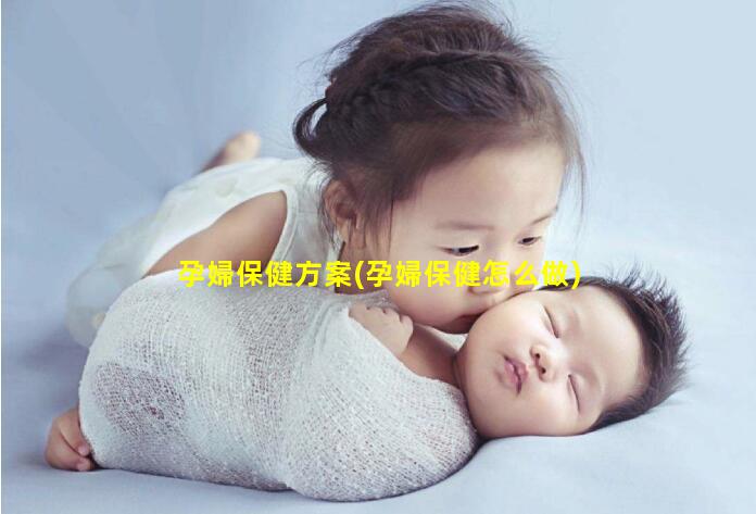 孕婦保健方案(孕婦保健怎么做)