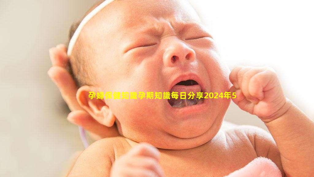 孕婦保健知識孕期知識每日分享2024年5月22日