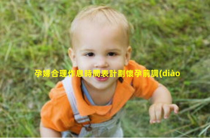 孕婦合理作息時間表計劃懷孕前調(diào)整好作息規(guī)律