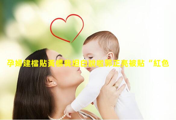 孕婦建檔貼黃標我坦白說啦郭正亮被貼“紅色標簽”了中天被貼“黃標”了