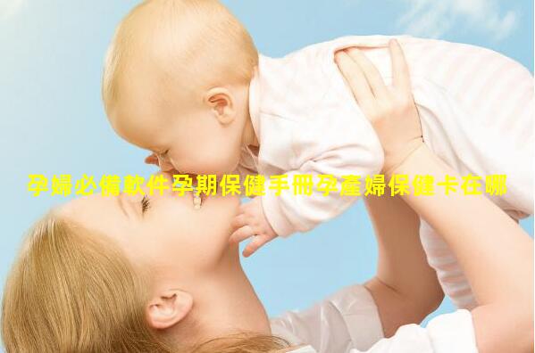 孕婦必備軟件孕期保健手冊孕產婦保健卡在哪辦