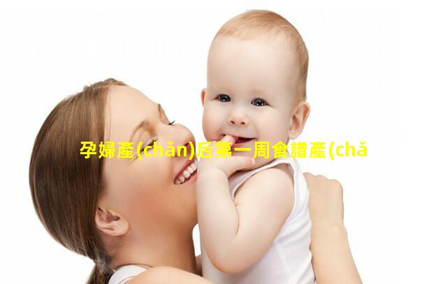 孕婦產(chǎn)后第一周食譜產(chǎn)婦人科產(chǎn)婦清單