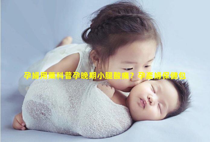 孕婦用藥科普孕晚期小腿酸痛？孕產婦保健包括哪些