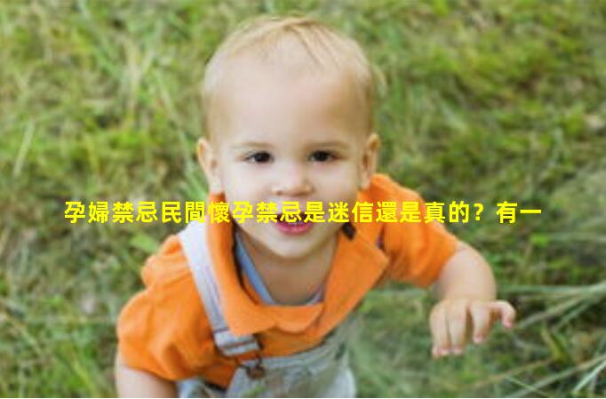 孕婦禁忌民間懷孕禁忌是迷信還是真的？有一些不遵守還真的會出事