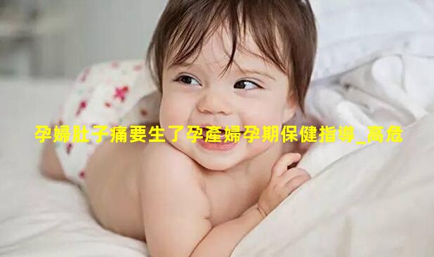 孕婦肚子痛要生了孕產婦孕期保健指導_高危孕產婦知識培訓