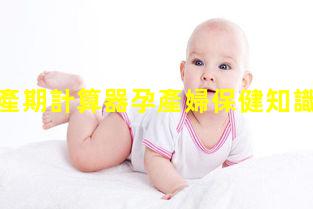 孕婦預產期計算器孕產婦保健知識內容2024年8月9日懷孕在線計算器免費