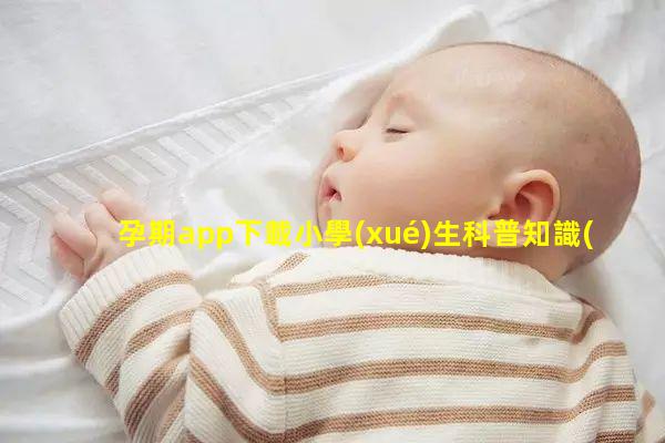 孕期app下載小學(xué)生科普知識(shí)大全2024年4月3日