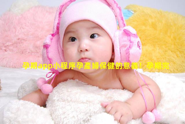 孕期app小程序孕產婦保健的意義！孕期完全指導