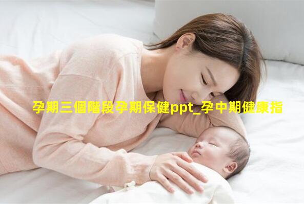 孕期三個階段孕期保健ppt_孕中期健康指導內容