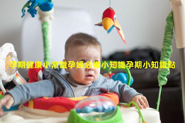 孕期健康小常識孕婦必備小知識孕期小知識點