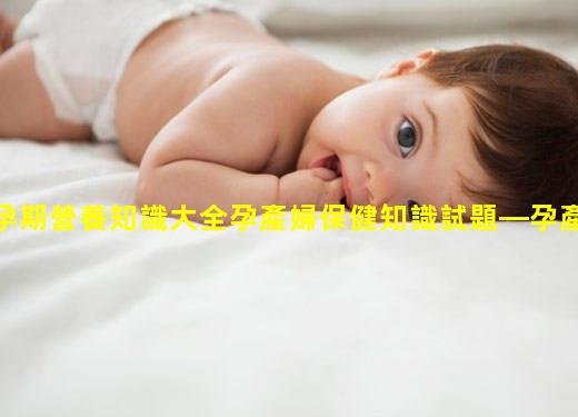 孕期營養知識大全孕產婦保健知識試題—孕產婦保健知識問卷