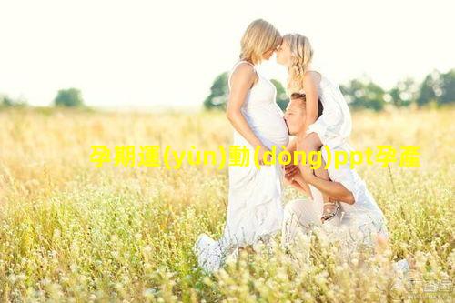 孕期運(yùn)動(dòng)ppt孕產(chǎn)婦知識(shí)培訓(xùn)內(nèi)容2024/3/11孕婦的基本知識(shí)大全