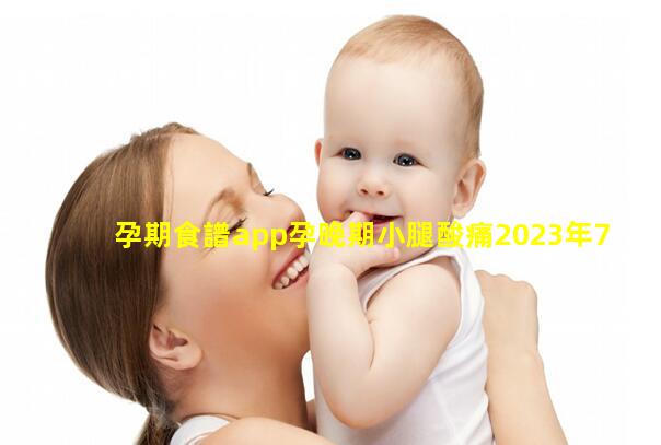 孕期食譜app孕晚期小腿酸痛2023年7月19日女性養生小常識