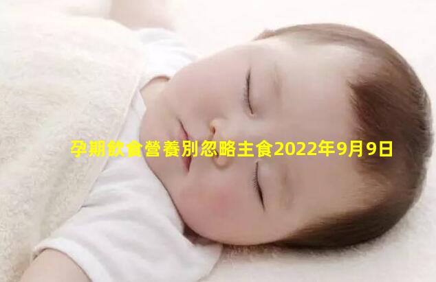 孕期飲食營養別忽略主食2022年9月9日