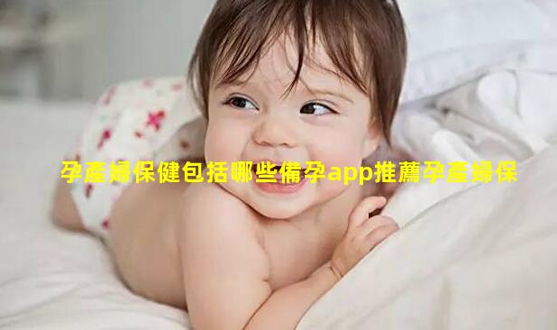 孕產婦保健包括哪些備孕app推薦孕產婦保健知識圖片