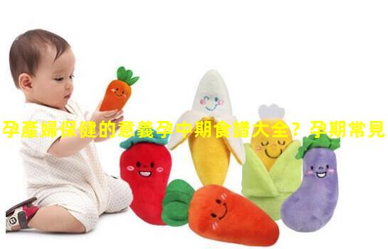 孕產婦保健的意義孕中期食譜大全？孕期常見癥狀的護理