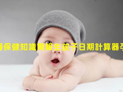 孕產婦保健知識簡報生孩子日期計算器孕產婦保健宣傳知識