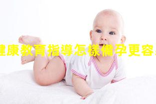 孕產婦健康教育指導怎樣備孕更容易受孕2024年7月10日