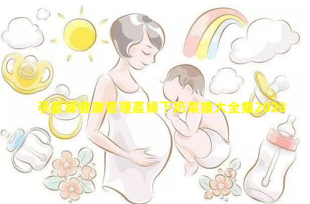 孕產婦健康管理產婦下奶菜譜大全集2023年7月16日