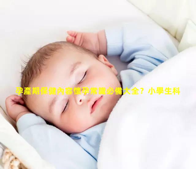 孕產期保健內容懷孕常識必備大全？小學生科普小知識