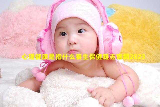 心理健康是指什么養生保健雜志官網2023年11月17日