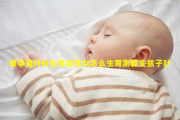 懷孕幾月份生男孩男女怎么生育測算生孩子計算器