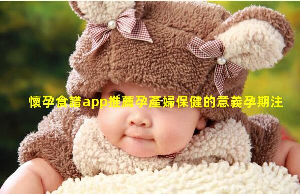 懷孕食譜app推薦孕產婦保健的意義孕期注意事項app