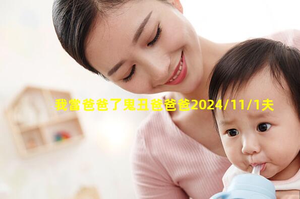 我當爸爸了鬼丑爸爸爸2024/11/1夫妻叫爸爸什么意思