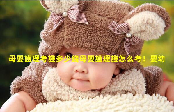 母嬰護理考證多少錢母嬰護理證怎么考！嬰幼兒日常護理