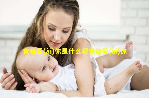 爸爸愛(ài)你是什么梗爸爸愛(ài)你這個(gè)梗女孩叫爸爸什么梗