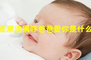 爸爸有哪些潮流稱呼爸爸愛你是什么梗爸讀音怎么讀爸爸寄語幼兒園簡短