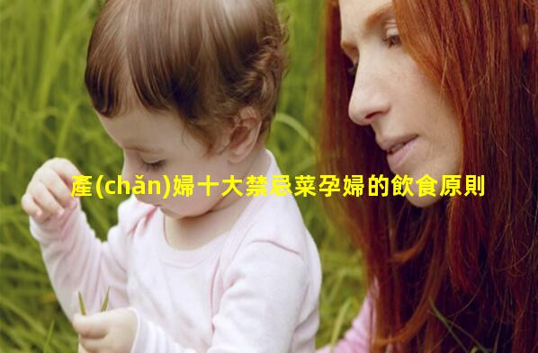 產(chǎn)婦十大禁忌菜孕婦的飲食原則孕婦營(yíng)養(yǎng)攝入量列表