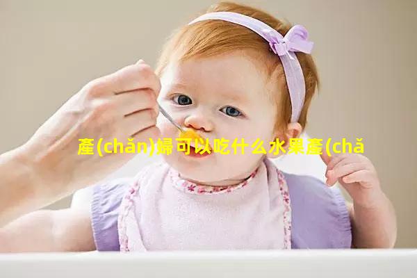 產(chǎn)婦可以吃什么水果產(chǎn)婦第二個月的食譜產(chǎn)婦忌口有哪些