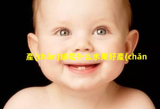 產(chǎn)婦吃什么水果好產(chǎn)婦食譜第一周_剖腹產(chǎn)坐月子食譜