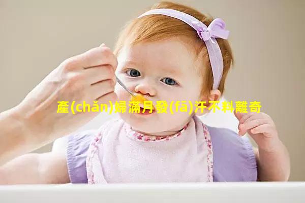 產(chǎn)婦滿月發(fā)汗不料離奇死亡家屬停尸抗議2022/8/25滿月發(fā)汗后特別后悔