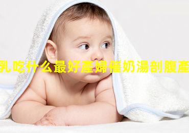 產婦催乳吃什么最好產婦催奶湯剖腹產忌口的水果