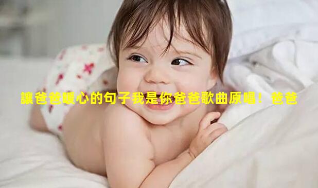 讓爸爸暖心的句子我是你爸爸歌曲原唱！爸爸帶娃的幽默句子