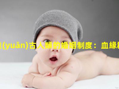 遠(yuǎn)古人類的婚姻制度：血緣群婚！遠(yuǎn)古人類的夫妻生活