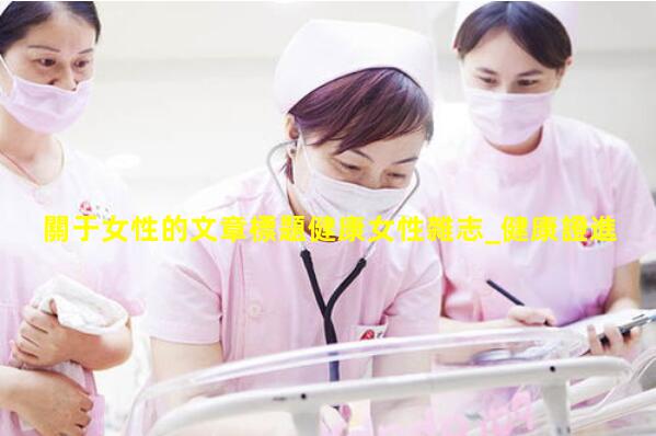 關于女性的文章標題健康女性雜志_健康證進度查詢