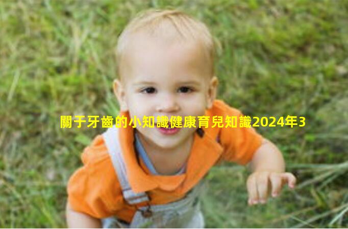 關于牙齒的小知識健康育兒知識2024年3月8日